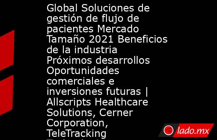 Global Soluciones de gestión de flujo de pacientes Mercado Tamaño 2021 Beneficios de la industria Próximos desarrollos Oportunidades comerciales e inversiones futuras | Allscripts Healthcare Solutions, Cerner Corporation, TeleTracking Technologies. Noticias en tiempo real