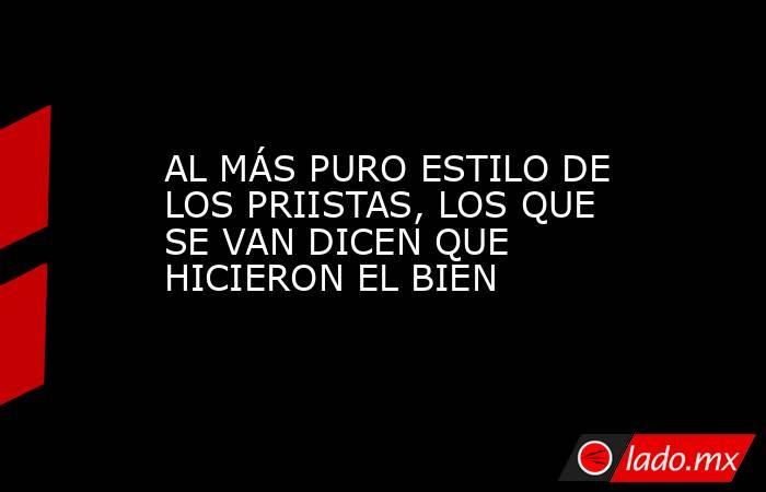 AL MÁS PURO ESTILO DE LOS PRIISTAS, LOS QUE SE VAN DICEN QUE HICIERON EL BIEN. Noticias en tiempo real