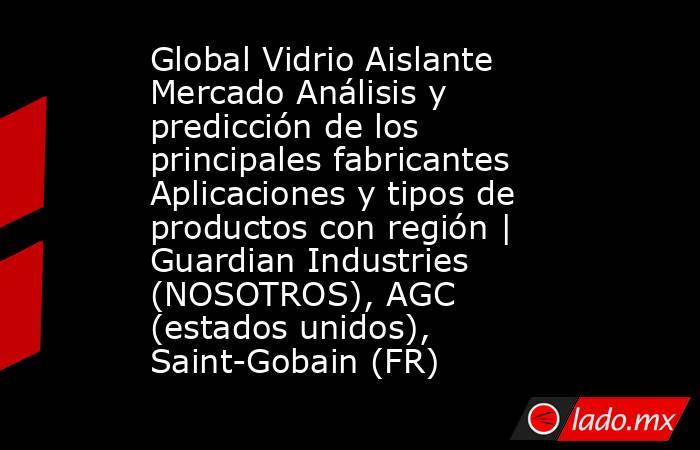 Global Vidrio Aislante Mercado Análisis y predicción de los principales fabricantes Aplicaciones y tipos de productos con región | Guardian Industries (NOSOTROS), AGC (estados unidos), Saint-Gobain (FR). Noticias en tiempo real