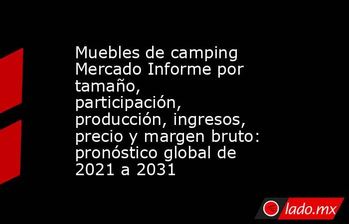 Muebles de camping Mercado Informe por tamaño, participación, producción, ingresos, precio y margen bruto: pronóstico global de 2021 a 2031. Noticias en tiempo real