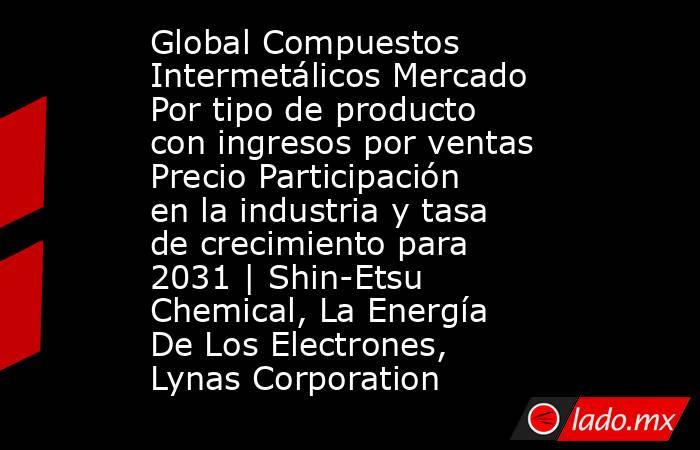 Global Compuestos Intermetálicos Mercado Por tipo de producto con ingresos por ventas Precio Participación en la industria y tasa de crecimiento para 2031 | Shin-Etsu Chemical, La Energía De Los Electrones, Lynas Corporation. Noticias en tiempo real