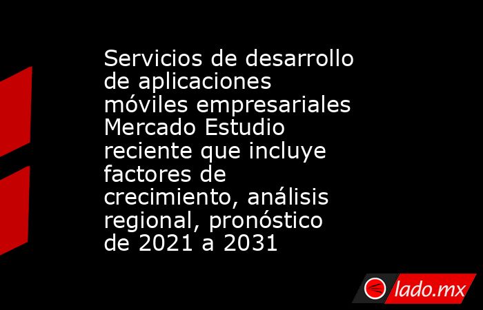 Servicios de desarrollo de aplicaciones móviles empresariales Mercado Estudio reciente que incluye factores de crecimiento, análisis regional, pronóstico de 2021 a 2031. Noticias en tiempo real