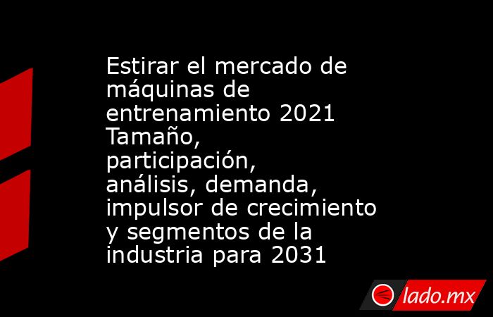 Estirar el mercado de máquinas de entrenamiento 2021 Tamaño, participación, análisis, demanda, impulsor de crecimiento y segmentos de la industria para 2031. Noticias en tiempo real