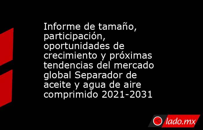 Informe de tamaño, participación, oportunidades de crecimiento y próximas tendencias del mercado global Separador de aceite y agua de aire comprimido 2021-2031. Noticias en tiempo real