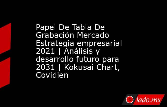 Papel De Tabla De Grabación Mercado Estrategia empresarial 2021 | Análisis y desarrollo futuro para 2031 | Kokusai Chart, Covidien. Noticias en tiempo real