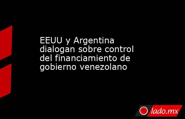 EEUU y Argentina dialogan sobre control del financiamiento de gobierno venezolano. Noticias en tiempo real