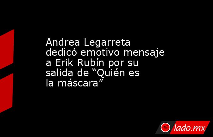 Andrea Legarreta dedicó emotivo mensaje a Erik Rubín por su salida de “Quién es la máscara”. Noticias en tiempo real