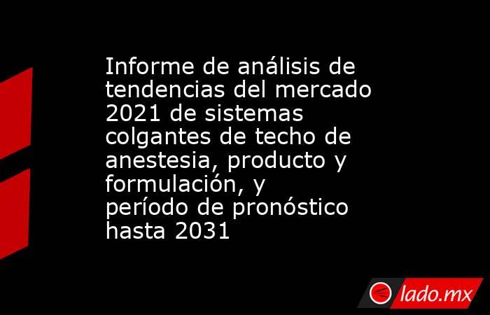 Informe de análisis de tendencias del mercado 2021 de sistemas colgantes de techo de anestesia, producto y formulación, y período de pronóstico hasta 2031. Noticias en tiempo real