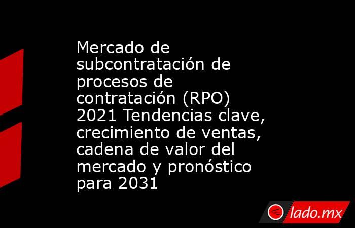 Mercado de subcontratación de procesos de contratación (RPO) 2021 Tendencias clave, crecimiento de ventas, cadena de valor del mercado y pronóstico para 2031. Noticias en tiempo real