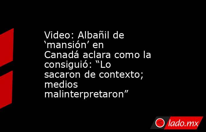 Video: Albañil de ‘mansión’ en Canadá aclara como la consiguió: “Lo sacaron de contexto; medios malinterpretaron”. Noticias en tiempo real