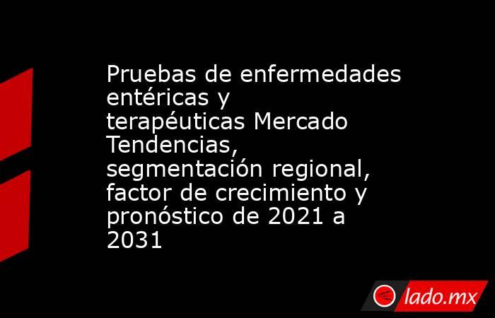 Pruebas de enfermedades entéricas y terapéuticas Mercado Tendencias, segmentación regional, factor de crecimiento y pronóstico de 2021 a 2031. Noticias en tiempo real