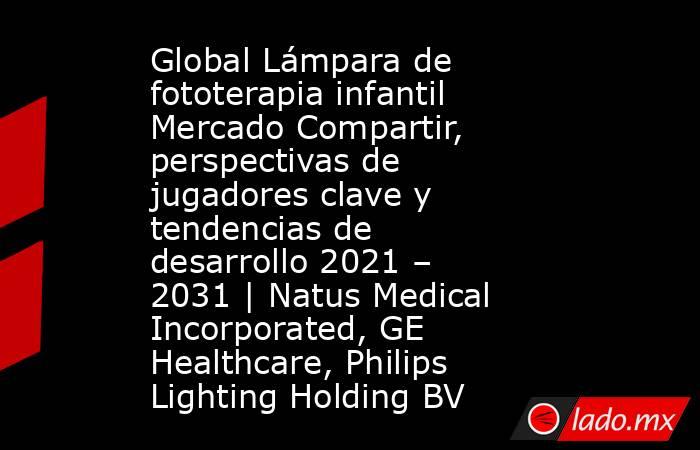 Global Lámpara de fototerapia infantil Mercado Compartir, perspectivas de jugadores clave y tendencias de desarrollo 2021 – 2031 | Natus Medical Incorporated, GE Healthcare, Philips Lighting Holding BV. Noticias en tiempo real