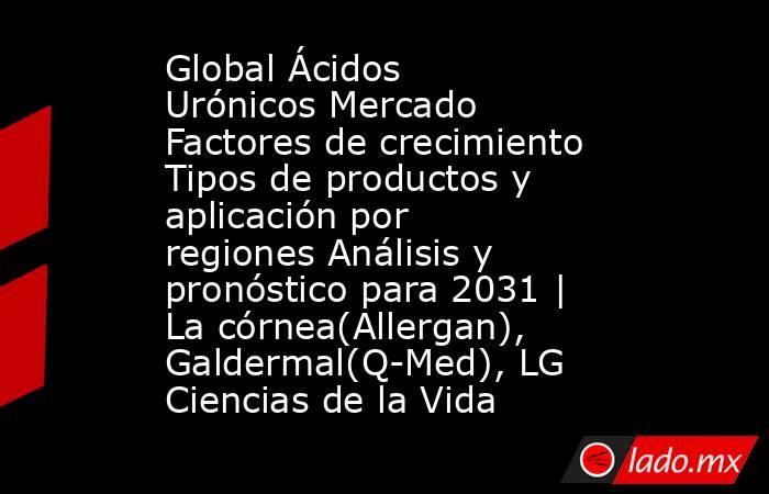 Global Ácidos Urónicos Mercado Factores de crecimiento Tipos de productos y aplicación por regiones Análisis y pronóstico para 2031 | La córnea(Allergan), Galdermal(Q-Med), LG Ciencias de la Vida. Noticias en tiempo real