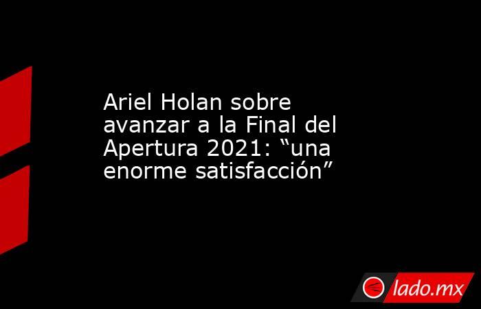 Ariel Holan sobre avanzar a la Final del Apertura 2021: “una enorme satisfacción”. Noticias en tiempo real