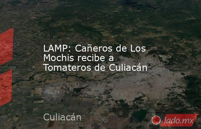 LAMP: Cañeros de Los Mochis recibe a Tomateros de Culiacán. Noticias en tiempo real