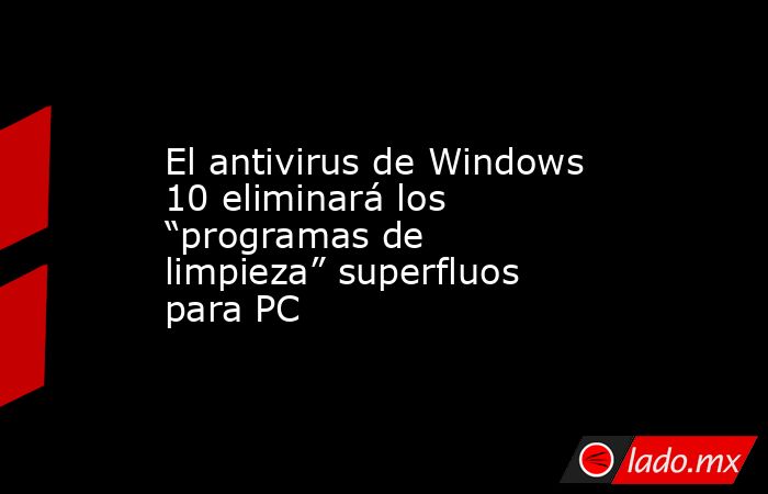 El antivirus de Windows 10 eliminará los “programas de limpieza” superfluos para PC. Noticias en tiempo real
