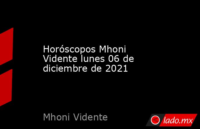 Horóscopos Mhoni Vidente lunes 06 de diciembre de 2021. Noticias en tiempo real