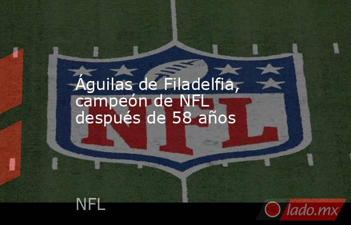 Águilas de Filadelfia, campeón de NFL después de 58 años. Noticias en tiempo real