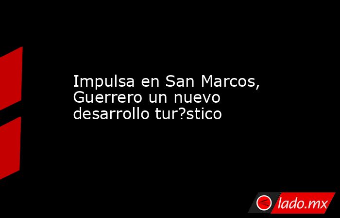 Impulsa en San Marcos, Guerrero un nuevo desarrollo tur?stico. Noticias en tiempo real