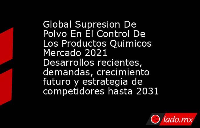 Global Supresion De Polvo En El Control De Los Productos Quimicos Mercado 2021 Desarrollos recientes, demandas, crecimiento futuro y estrategia de competidores hasta 2031. Noticias en tiempo real