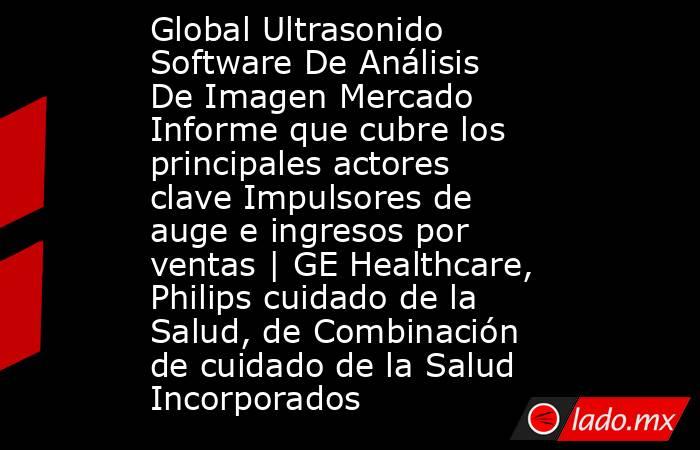 Global Ultrasonido Software De Análisis De Imagen Mercado Informe que cubre los principales actores clave Impulsores de auge e ingresos por ventas | GE Healthcare, Philips cuidado de la Salud, de Combinación de cuidado de la Salud Incorporados. Noticias en tiempo real