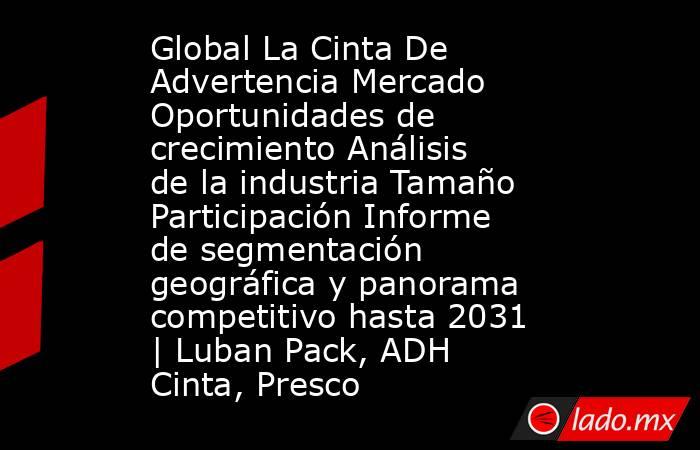 Global La Cinta De Advertencia Mercado Oportunidades de crecimiento Análisis de la industria Tamaño Participación Informe de segmentación geográfica y panorama competitivo hasta 2031 | Luban Pack, ADH Cinta, Presco. Noticias en tiempo real