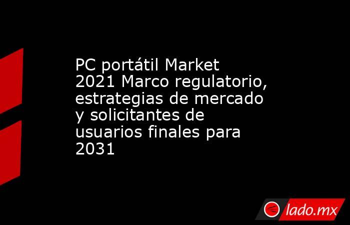 PC portátil Market 2021 Marco regulatorio, estrategias de mercado y solicitantes de usuarios finales para 2031. Noticias en tiempo real