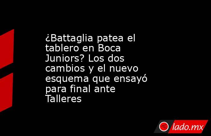 ¿Battaglia patea el tablero en Boca Juniors? Los dos cambios y el nuevo esquema que ensayó para final ante Talleres. Noticias en tiempo real