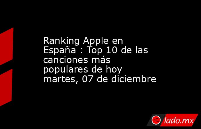 Ranking Apple en España : Top 10 de las canciones más populares de hoy martes, 07 de diciembre. Noticias en tiempo real