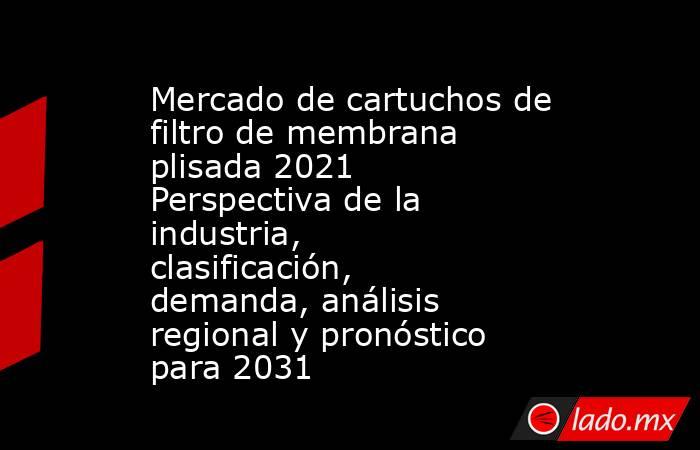 Mercado de cartuchos de filtro de membrana plisada 2021 Perspectiva de la industria, clasificación, demanda, análisis regional y pronóstico para 2031. Noticias en tiempo real