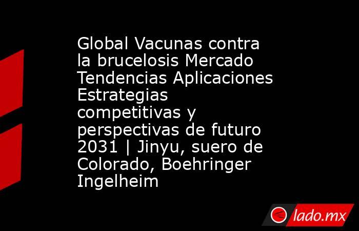 Global Vacunas contra la brucelosis Mercado Tendencias Aplicaciones Estrategias competitivas y perspectivas de futuro 2031 | Jinyu, suero de Colorado, Boehringer Ingelheim. Noticias en tiempo real