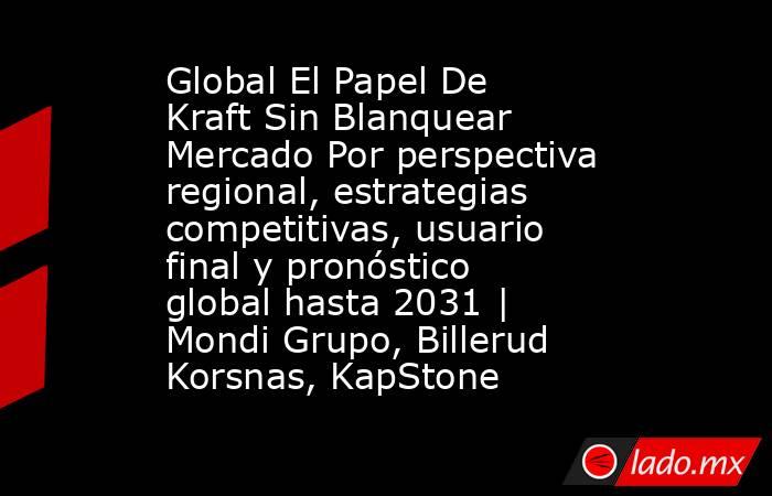 Global El Papel De Kraft Sin Blanquear Mercado Por perspectiva regional, estrategias competitivas, usuario final y pronóstico global hasta 2031 | Mondi Grupo, Billerud Korsnas, KapStone. Noticias en tiempo real