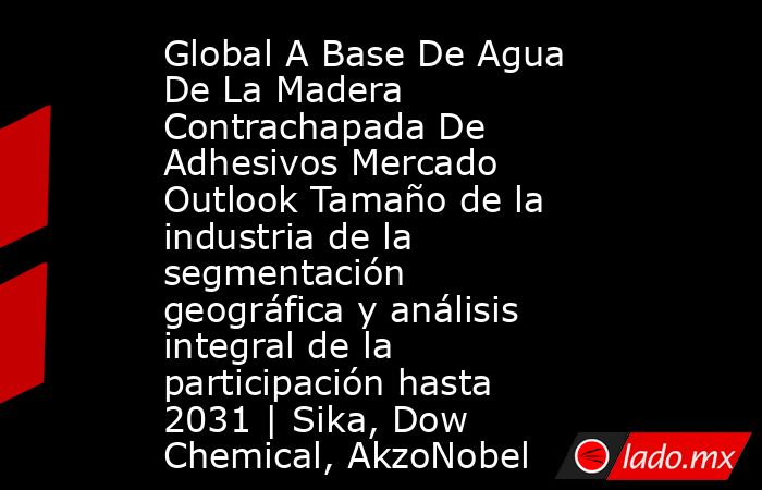 Global A Base De Agua De La Madera Contrachapada De Adhesivos Mercado Outlook Tamaño de la industria de la segmentación geográfica y análisis integral de la participación hasta 2031 | Sika, Dow Chemical, AkzoNobel. Noticias en tiempo real