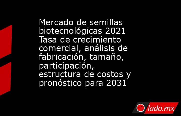 Mercado de semillas biotecnológicas 2021 Tasa de crecimiento comercial, análisis de fabricación, tamaño, participación, estructura de costos y pronóstico para 2031. Noticias en tiempo real