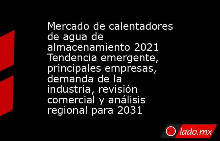 Mercado de calentadores de agua de almacenamiento 2021 Tendencia emergente, principales empresas, demanda de la industria, revisión comercial y análisis regional para 2031. Noticias en tiempo real