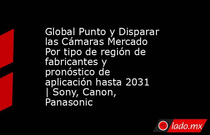 Global Punto y Disparar las Cámaras Mercado Por tipo de región de fabricantes y pronóstico de aplicación hasta 2031 | Sony, Canon, Panasonic. Noticias en tiempo real