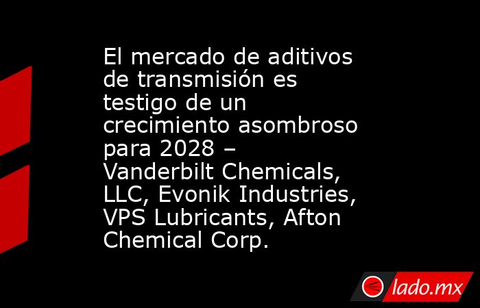 El mercado de aditivos de transmisión es testigo de un crecimiento asombroso para 2028 – Vanderbilt Chemicals, LLC, Evonik Industries, VPS Lubricants, Afton Chemical Corp.. Noticias en tiempo real