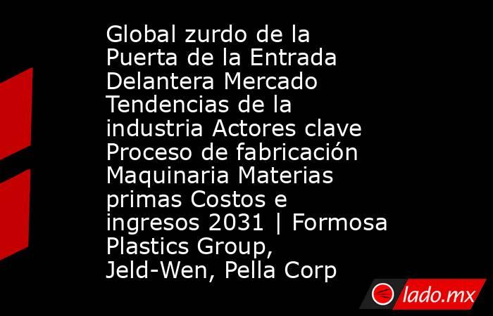 Global zurdo de la Puerta de la Entrada Delantera Mercado Tendencias de la industria Actores clave Proceso de fabricación Maquinaria Materias primas Costos e ingresos 2031 | Formosa Plastics Group, Jeld-Wen, Pella Corp. Noticias en tiempo real