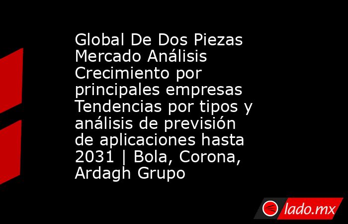 Global De Dos Piezas Mercado Análisis Crecimiento por principales empresas Tendencias por tipos y análisis de previsión de aplicaciones hasta 2031 | Bola, Corona, Ardagh Grupo. Noticias en tiempo real