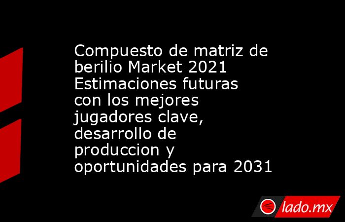 Compuesto de matriz de berilio Market 2021 Estimaciones futuras con los mejores jugadores clave, desarrollo de produccion y oportunidades para 2031. Noticias en tiempo real