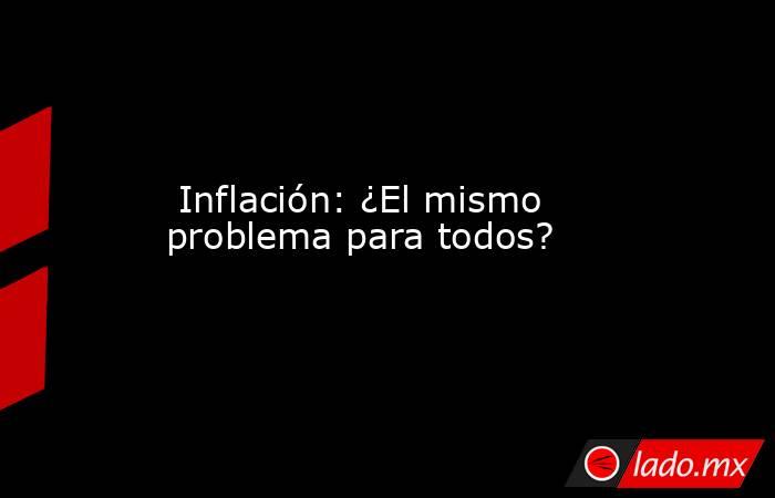  Inflación: ¿El mismo problema para todos?. Noticias en tiempo real