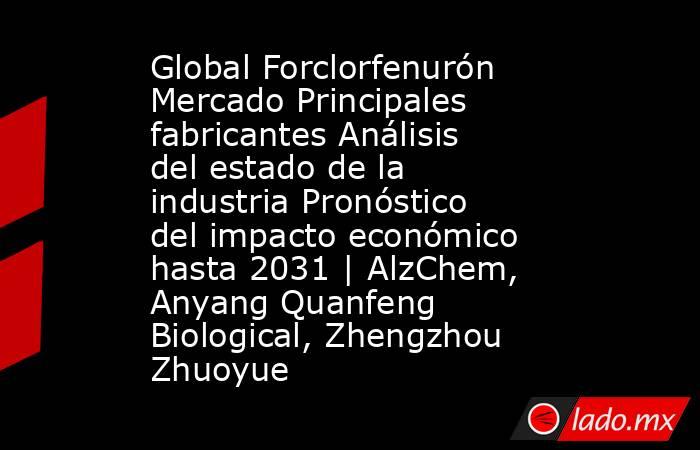 Global Forclorfenurón Mercado Principales fabricantes Análisis del estado de la industria Pronóstico del impacto económico hasta 2031 | AlzChem, Anyang Quanfeng Biological, Zhengzhou Zhuoyue. Noticias en tiempo real