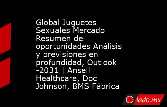 Global Juguetes Sexuales Mercado Resumen de oportunidades Análisis y previsiones en profundidad, Outlook -2031 | Ansell Healthcare, Doc Johnson, BMS Fábrica. Noticias en tiempo real