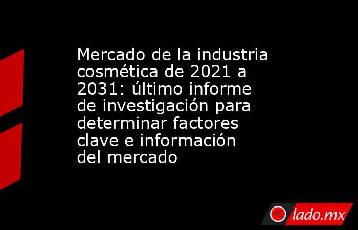 Mercado de la industria cosmética de 2021 a 2031: último informe de investigación para determinar factores clave e información del mercado. Noticias en tiempo real