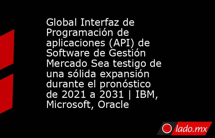 Global Interfaz de Programación de aplicaciones (API) de Software de Gestión Mercado Sea testigo de una sólida expansión durante el pronóstico de 2021 a 2031 | IBM, Microsoft, Oracle. Noticias en tiempo real