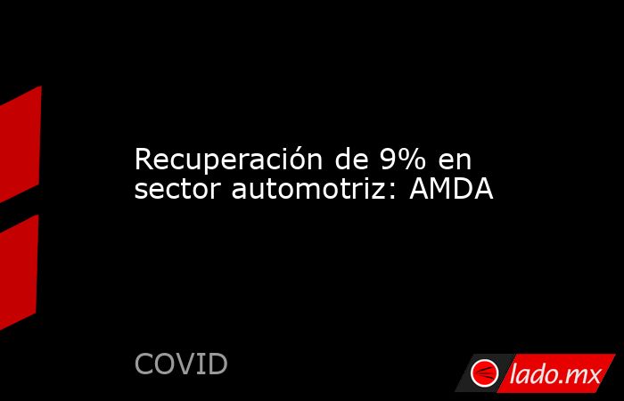 Recuperación de 9% en sector automotriz: AMDA. Noticias en tiempo real