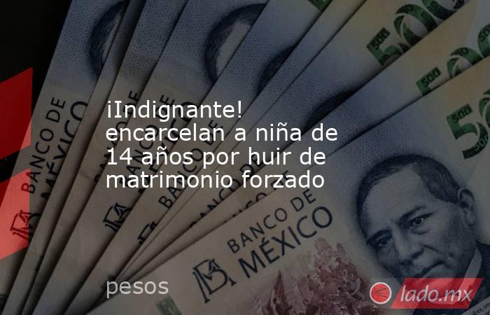 ¡Indignante! encarcelan a niña de 14 años por huir de matrimonio forzado. Noticias en tiempo real