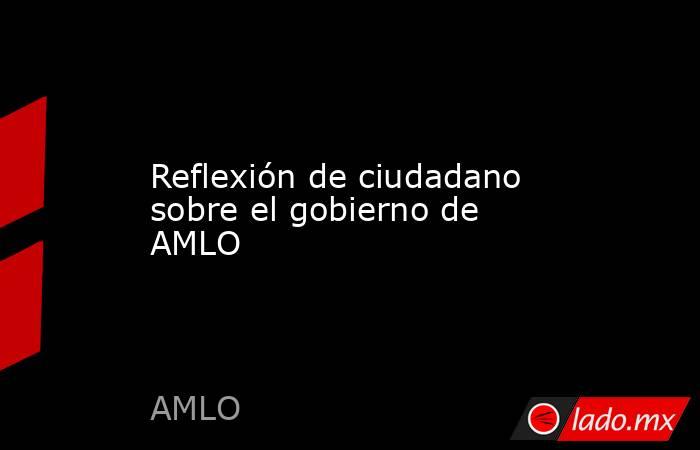 Reflexión de ciudadano sobre el gobierno de AMLO. Noticias en tiempo real