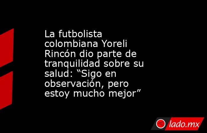 La futbolista colombiana Yoreli Rincón dio parte de tranquilidad sobre su salud: “Sigo en observación, pero estoy mucho mejor”. Noticias en tiempo real