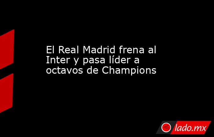 El Real Madrid frena al Inter y pasa líder a octavos de Champions. Noticias en tiempo real